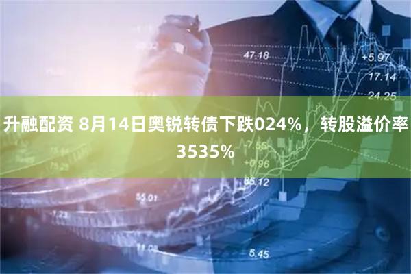 升融配资 8月14日奥锐转债下跌024%，转股溢价率3535%