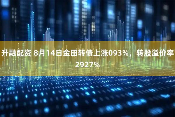 升融配资 8月14日金田转债上涨093%，转股溢价率2927%