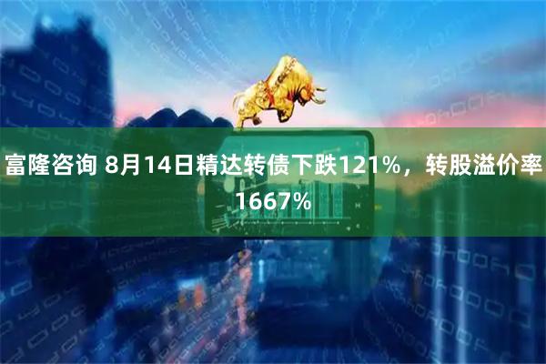 富隆咨询 8月14日精达转债下跌121%，转股溢价率1667%