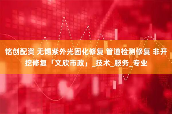 铭创配资 无锡紫外光固化修复 管道检测修复 非开挖修复「文欣市政」_技术_服务_专业