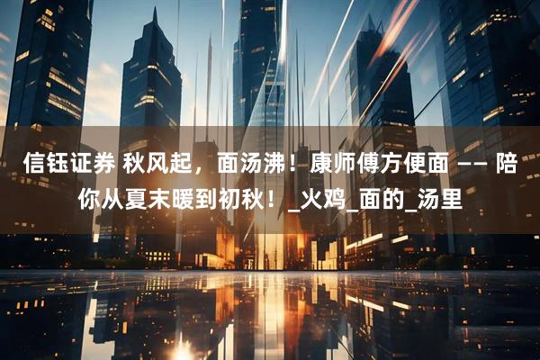 信钰证券 秋风起，面汤沸！康师傅方便面 —— 陪你从夏末暖到初秋！_火鸡_面的_汤里
