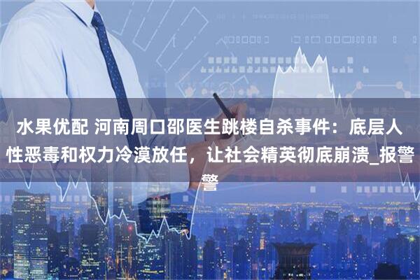 水果优配 河南周口邵医生跳楼自杀事件：底层人性恶毒和权力冷漠放任，让社会精英彻底崩溃_报警