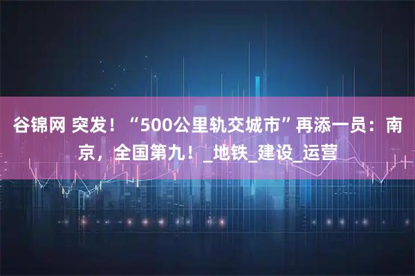 谷锦网 突发！“500公里轨交城市”再添一员：南京，全国第九！_地铁_建设_运营
