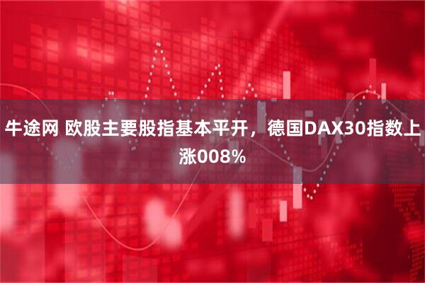 牛途网 欧股主要股指基本平开，德国DAX30指数上涨008%