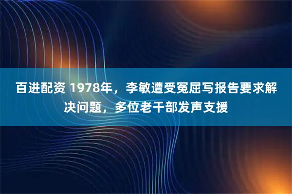 百进配资 1978年，李敏遭受冤屈写报告要求解决问题，多位老干部发声支援