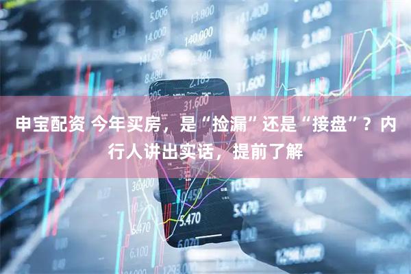 申宝配资 今年买房，是“捡漏”还是“接盘”？内行人讲出实话，提前了解