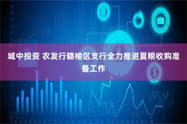 城中投资 农发行赣榆区支行全力推进夏粮收购准备工作