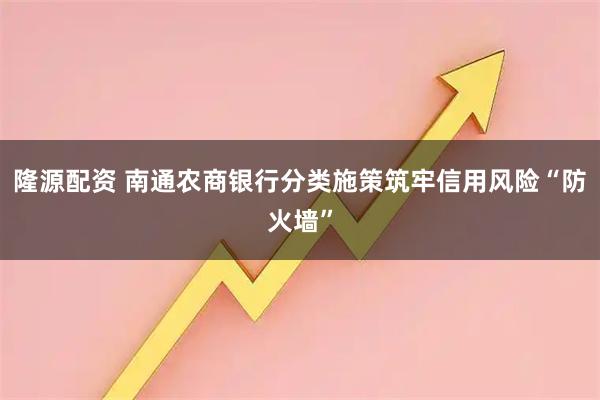 隆源配资 南通农商银行分类施策筑牢信用风险“防火墙”