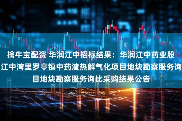 擒牛宝配资 华润江中招标结果：华润江中药业股份有限公司华润江中湾里罗亭镇中药渣热解气化项目地块勘察服务询比采购结果公告