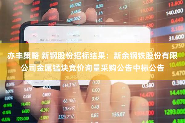 亦丰策略 新钢股份招标结果：新余钢铁股份有限公司金属锰块竞价询量采购公告中标公告