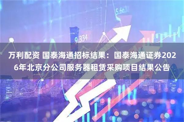 万利配资 国泰海通招标结果：国泰海通证券2026年北京分公司服务器租赁采购项目结果公告