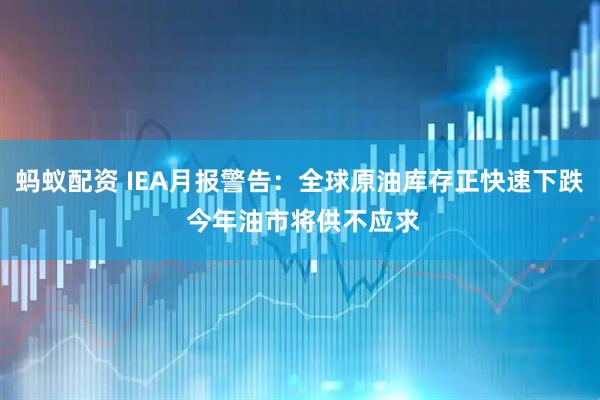 蚂蚁配资 IEA月报警告：全球原油库存正快速下跌 今年油市将供不应求