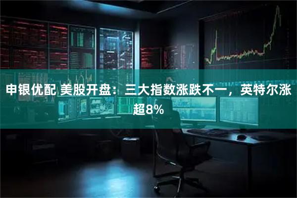 申银优配 美股开盘：三大指数涨跌不一，英特尔涨超8%