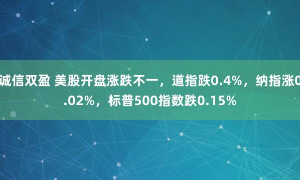 诚信双盈 美股开盘涨跌不一，道指跌0.4%，纳指涨0.02%，标普500指数跌0.15%