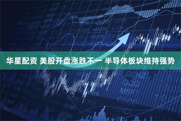 华星配资 美股开盘涨跌不一 半导体板块维持强势