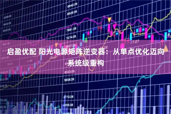 启盈优配 阳光电源矩阵逆变器：从单点优化迈向系统级重构