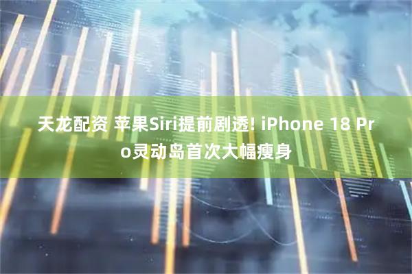 天龙配资 苹果Siri提前剧透! iPhone 18 Pro灵动岛首次大幅瘦身