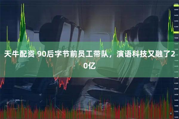 天牛配资 90后字节前员工带队，演语科技又融了20亿