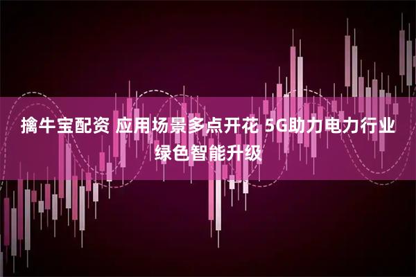 擒牛宝配资 应用场景多点开花 5G助力电力行业绿色智能升级