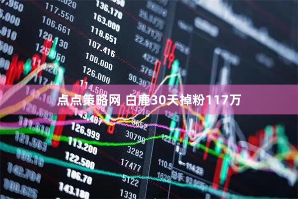点点策略网 白鹿30天掉粉117万