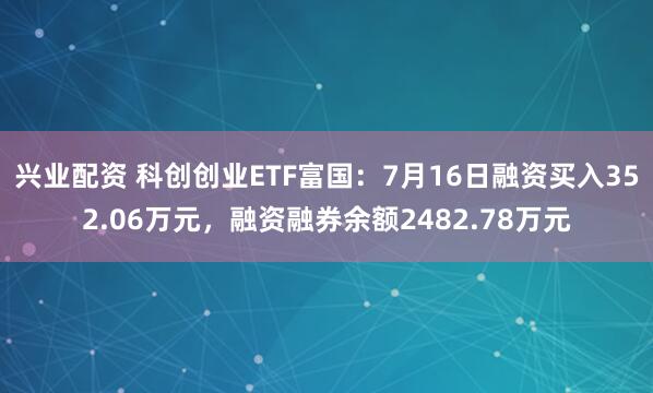 兴业配资 科创创业ETF富国：7月16日融资买入352.06万元，融资融券余额2482.78万元