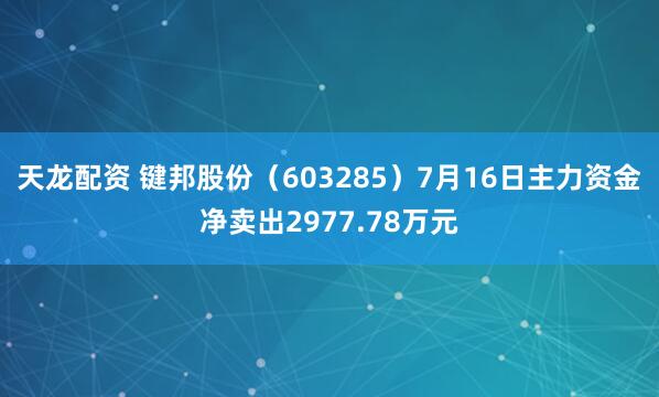 天龙配资 键邦股份（603285）7月16日主力资金净卖出2977.78万元