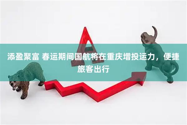 添盈聚富 春运期间国航将在重庆增投运力,便捷旅客出行